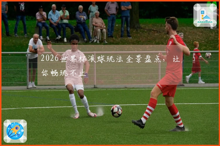 2026世界杯滚球玩法全景盘点，让你畅玩不止