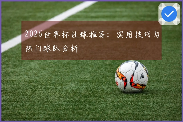 2026世界杯让球推荐：实用技巧与热门球队分析