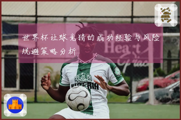世界杯让球竞猜的成功经验与风险规避策略分析