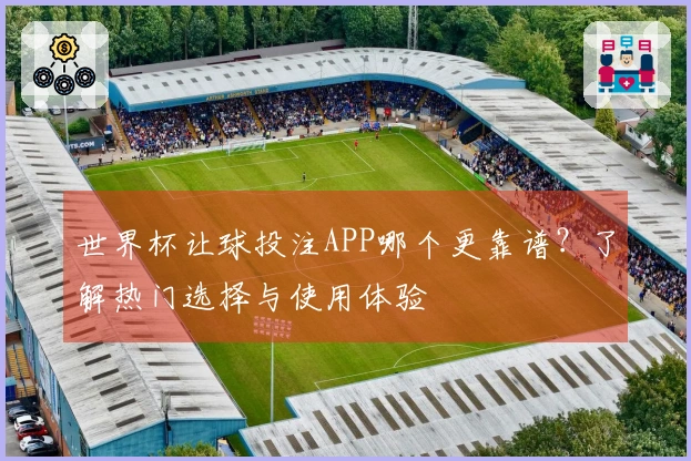 世界杯让球投注APP哪个更靠谱？了解热门选择与使用体验