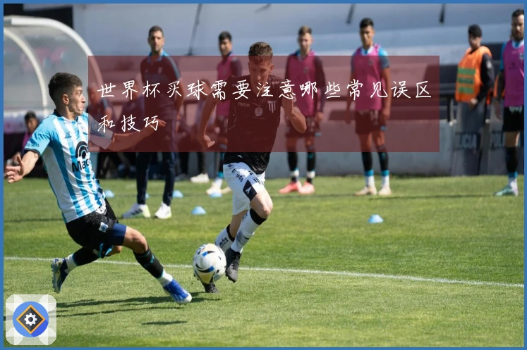 世界杯买球需要注意哪些常见误区和技巧