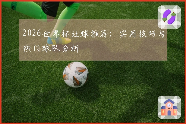 2026世界杯让球推荐：实用技巧与热门球队分析
