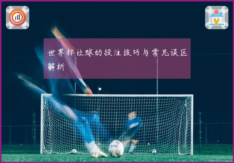 世界杯让球的投注技巧与常见误区解析