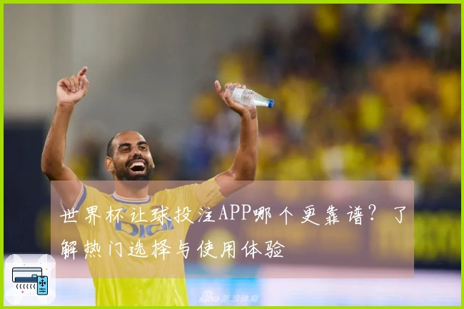 世界杯让球投注APP哪个更靠谱？了解热门选择与使用体验