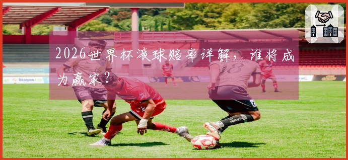 2026世界杯滚球赔率详解，谁将成为赢家？