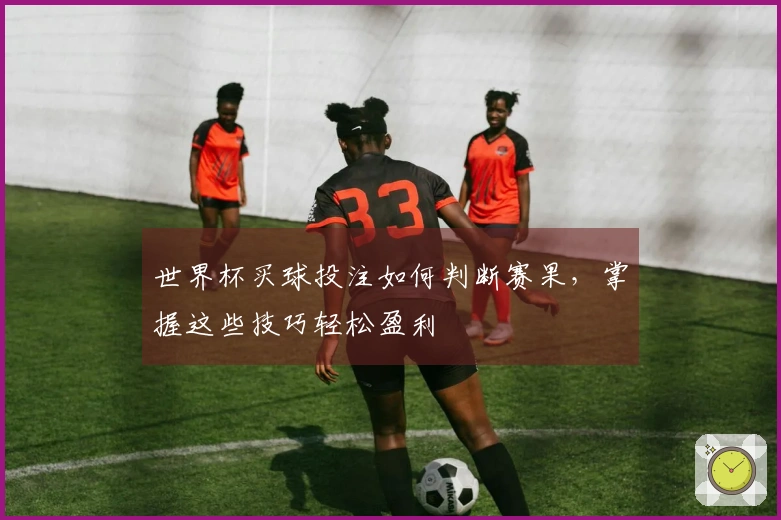 世界杯买球投注如何判断赛果，掌握这些技巧轻松盈利