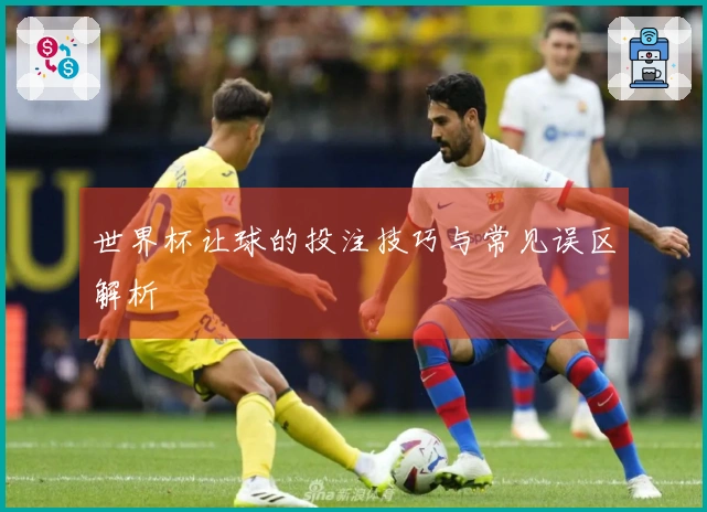 世界杯让球的投注技巧与常见误区解析
