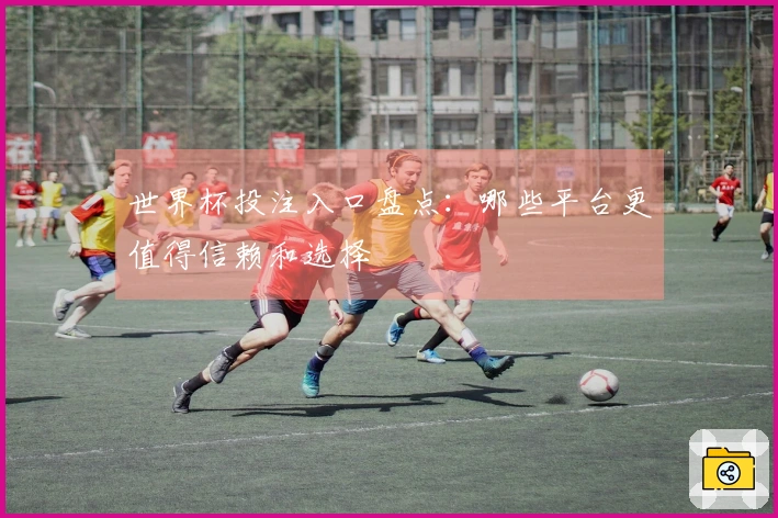 世界杯投注入口盘点：哪些平台更值得信赖和选择