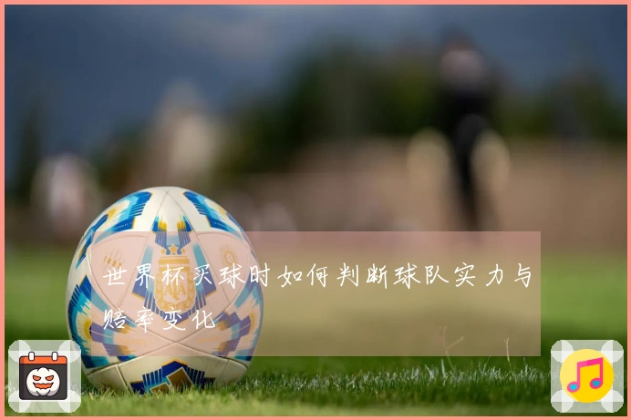 世界杯买球时如何判断球队实力与赔率变化