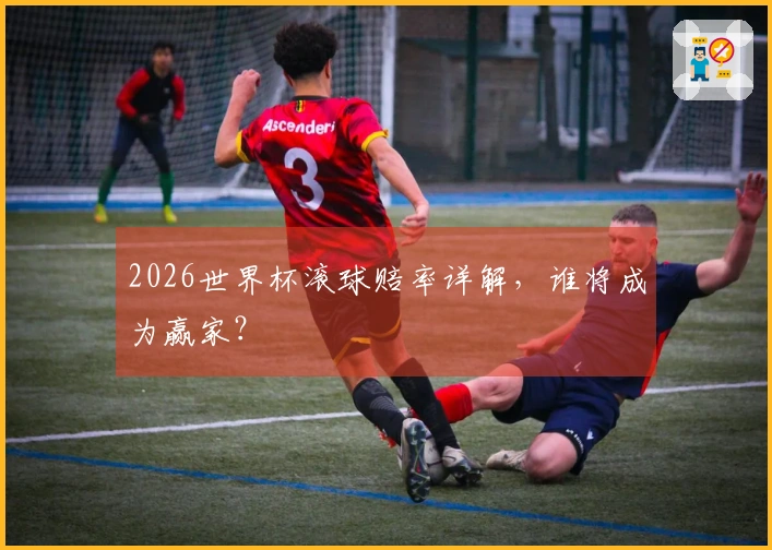 2026世界杯滚球赔率详解，谁将成为赢家？