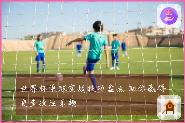 世界杯滚球实战技巧盘点 助你赢得更多投注乐趣
