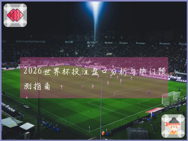 2026世界杯投注盘口分析与热门预测指南