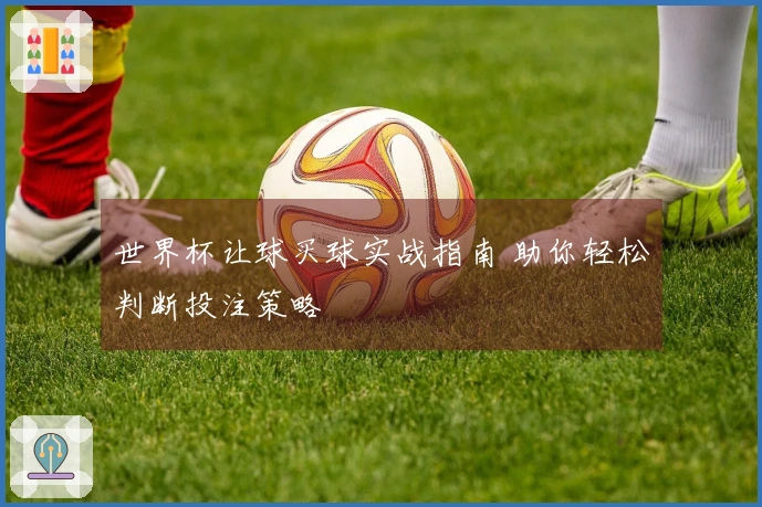 世界杯让球买球实战指南 助你轻松判断投注策略
