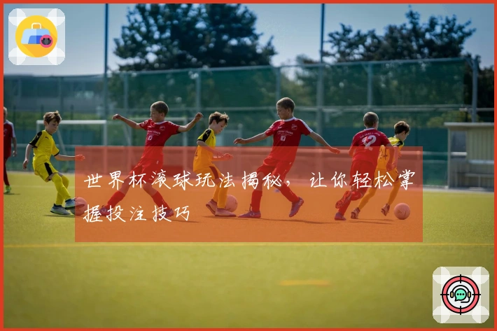 世界杯滚球玩法揭秘，让你轻松掌握投注技巧