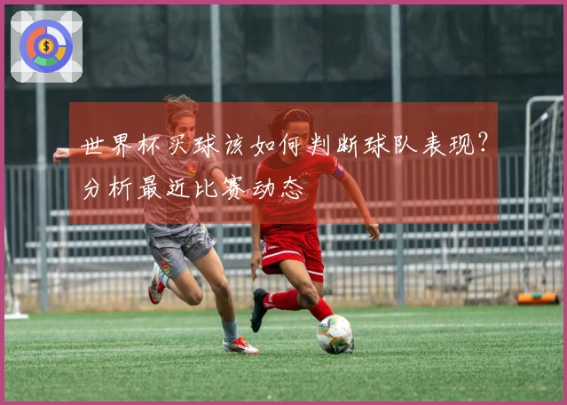 世界杯买球该如何判断球队表现？分析最近比赛动态