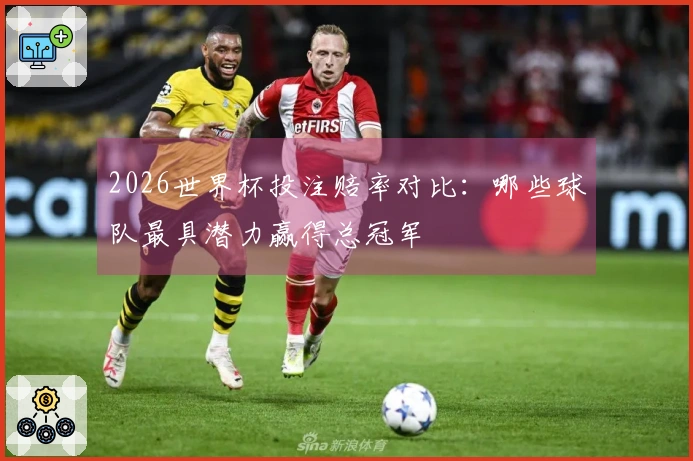 2026世界杯投注赔率对比：哪些球队最具潜力赢得总冠军