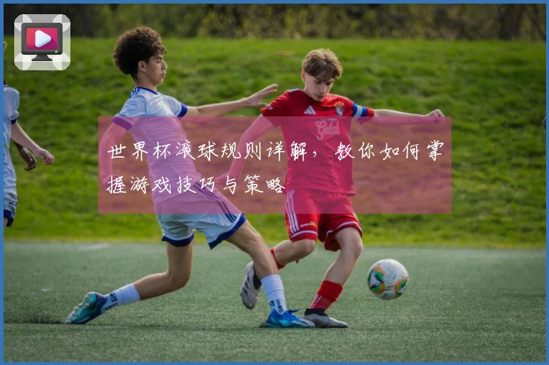 世界杯滚球规则详解，教你如何掌握游戏技巧与策略