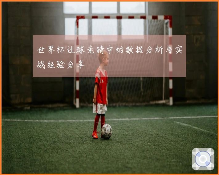 世界杯让球竞猜中的数据分析与实战经验分享